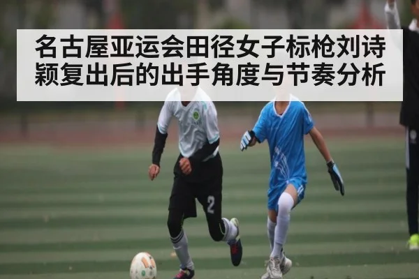 名古屋亚运会田径女子标枪刘诗颖复出后的出手角度与节奏分析