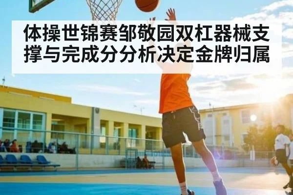 体操世锦赛邹敬园双杠器械支撑与完成分分析决定金牌归属
